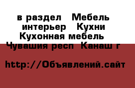  в раздел : Мебель, интерьер » Кухни. Кухонная мебель . Чувашия респ.,Канаш г.